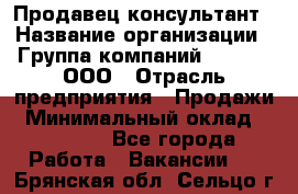 Продавец-консультант › Название организации ­ Группа компаний A.Trade, ООО › Отрасль предприятия ­ Продажи › Минимальный оклад ­ 15 000 - Все города Работа » Вакансии   . Брянская обл.,Сельцо г.